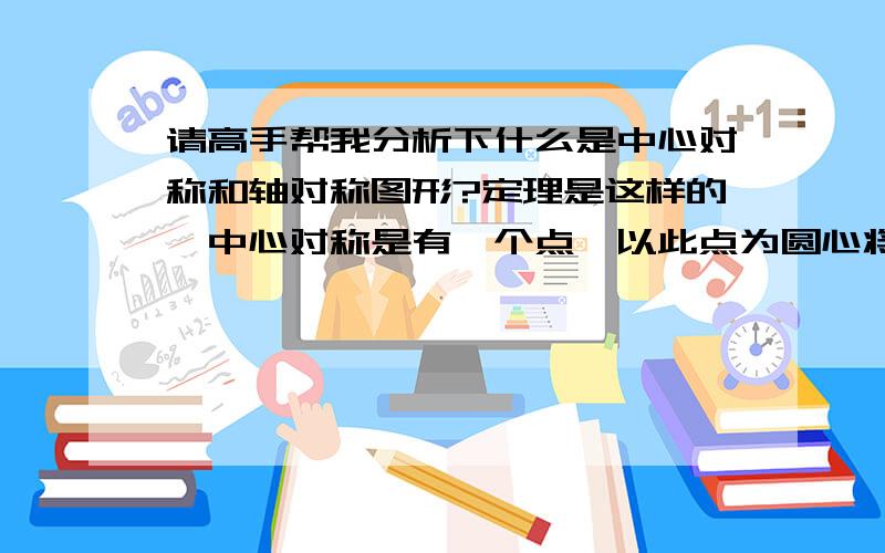 请高手帮我分析下什么是中心对称和轴对称图形?定理是这样的,中心对称是有一个点,以此点为圆心将图形旋转180度,图形能够与之前的完全重合,就是中心对称.如果我用自己的话理解,是不是轴