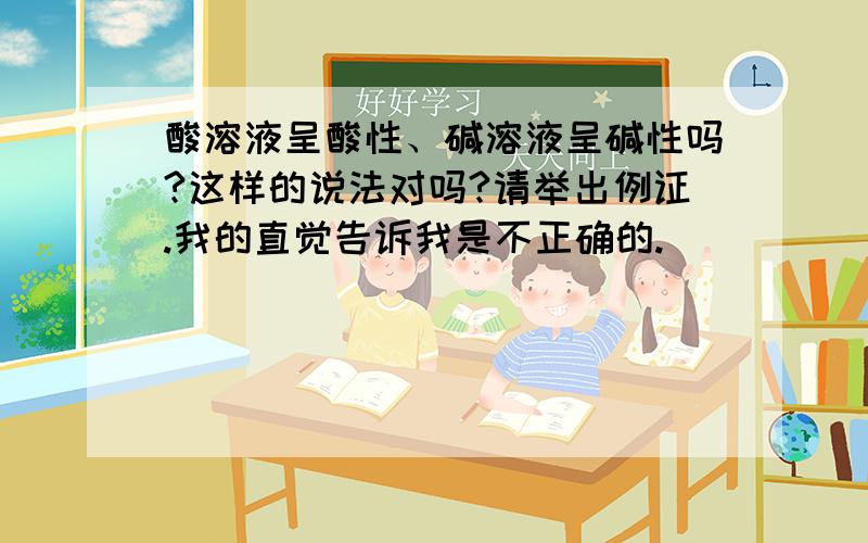 酸溶液呈酸性、碱溶液呈碱性吗?这样的说法对吗?请举出例证.我的直觉告诉我是不正确的.