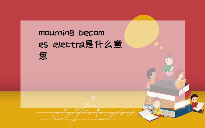 mourning becomes electra是什么意思