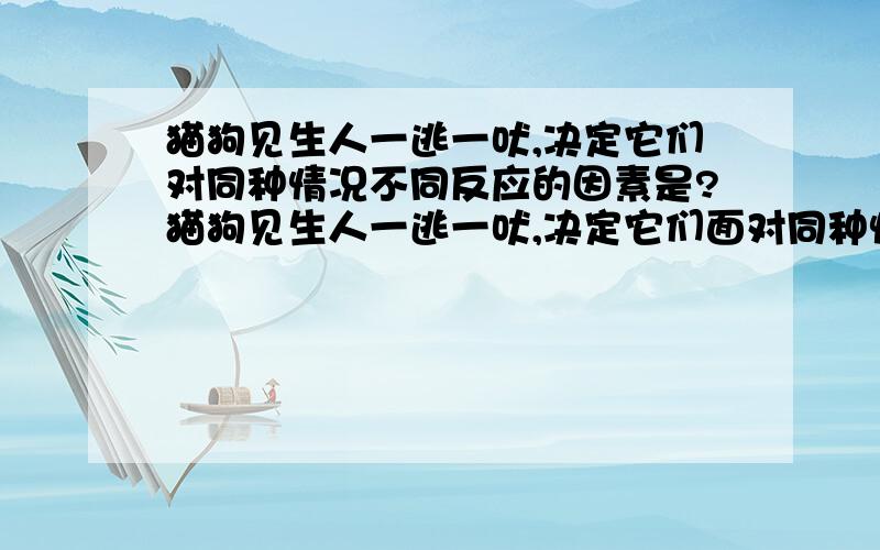 猫狗见生人一逃一吠,决定它们对同种情况不同反应的因素是?猫狗见生人一逃一吠,决定它们面对同种情况时截然不同反应的因素是?为什么不是适应性?答案是遗传性.- -