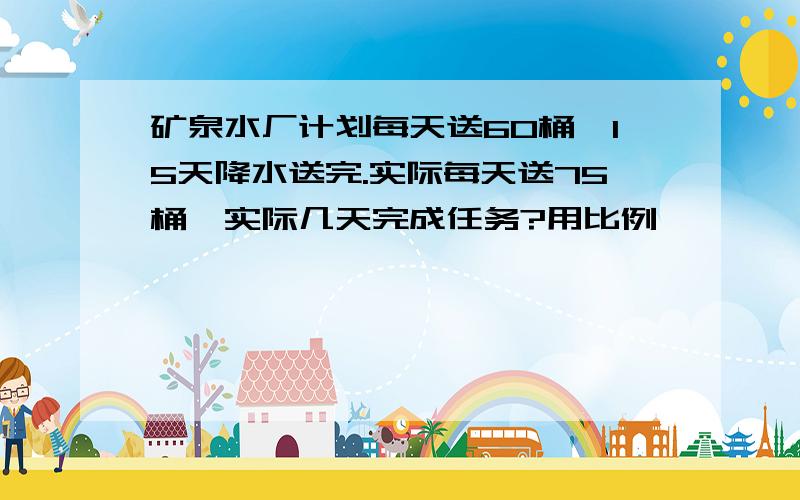 矿泉水厂计划每天送60桶,15天降水送完.实际每天送75桶,实际几天完成任务?用比例