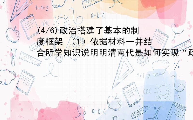 (4/6)政治搭建了基本的制度框架 （1）依据材料一并结合所学知识说明明清两代是如何实现“政府由...(4/6)政治搭建了基本的制度框架 （1）依据材料一并结合所学知识说明明清两代是如何实