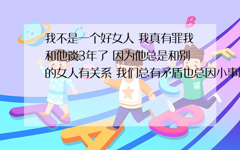 我不是一个好女人 我真有罪我和他谈3年了 因为他总是和别的女人有关系 我们总有矛盾也总因小事吵架直至分手 分手后我怀孕了 但他没管我却不到2星期和别的女人订婚了 我对他很依赖 我