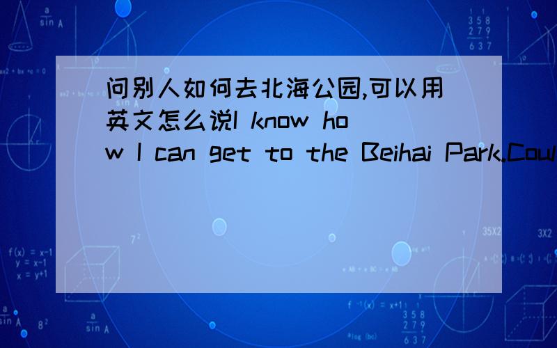 问别人如何去北海公园,可以用英文怎么说I know how I can get to the Beihai Park.Could you tell me the way to the Beihai Park?Which is the way to the Beihai Park?Where's the Beihai Park?可以多选