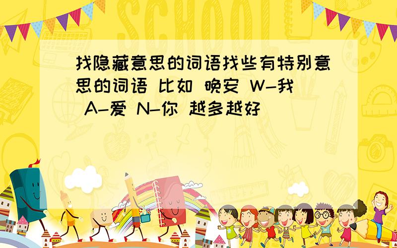 找隐藏意思的词语找些有特别意思的词语 比如 晚安 W-我 A-爱 N-你 越多越好