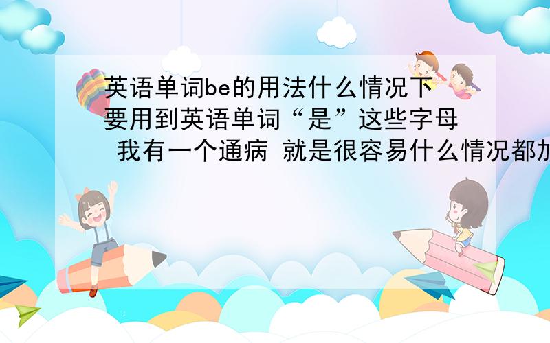 英语单词be的用法什么情况下要用到英语单词“是”这些字母 我有一个通病 就是很容易什么情况都加一个英语单词“是”字 请问什么情况用“是” 因为和中文有点不同 所以指出他们的区别