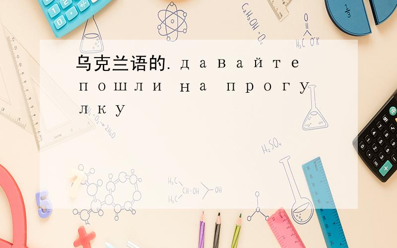 乌克兰语的.давайте пошли на прогулку