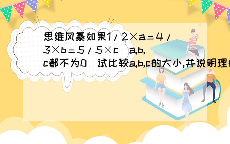 思维风暴如果1/2×a＝4/3×b＝5/5×c（a,b,c都不为0）试比较a,b,c的大小,并说明理由