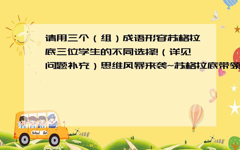 请用三个（组）成语形容苏格拉底三位学生的不同选择!（详见问题补充）思维风暴来袭~苏格拉底带领三个学生经过一片麦田,要他们选择一个最大的麦穗,只许前进且只有一次选择机会.第一