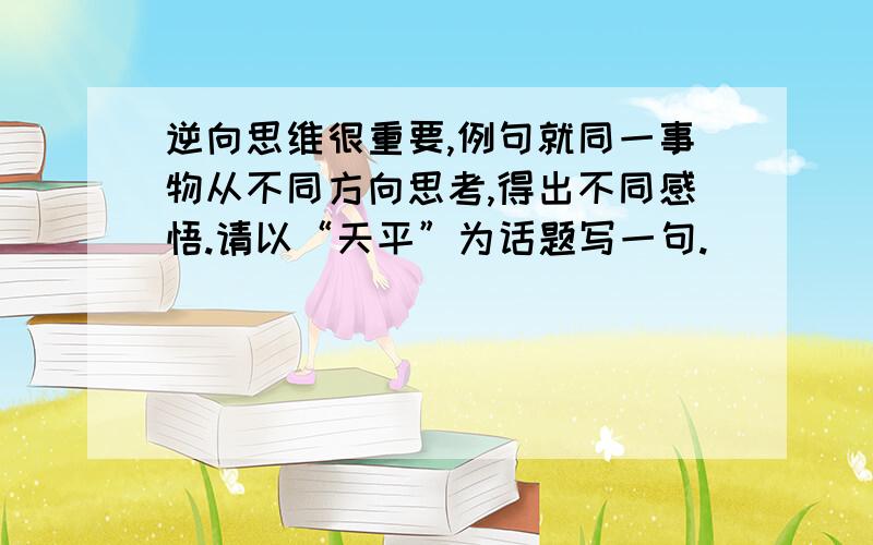 逆向思维很重要,例句就同一事物从不同方向思考,得出不同感悟.请以“天平”为话题写一句.