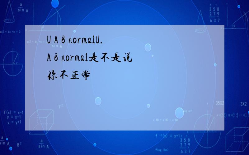 U A B normalU.A B normal是不是说你不正常