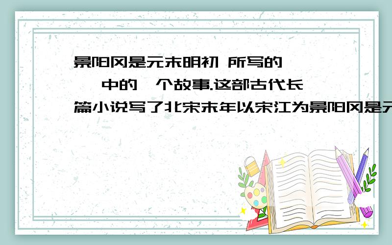 景阳冈是元末明初 所写的《 》 中的一个故事.这部古代长篇小说写了北宋末年以宋江为景阳冈是元末明初 所写的《 》 中的一个故事.这部古代长篇小说写了北宋末年以宋江为首的 人在水泊