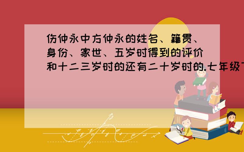 伤仲永中方仲永的姓名、籍贯、身份、家世、五岁时得到的评价和十二三岁时的还有二十岁时的.七年级下册导学稿上的