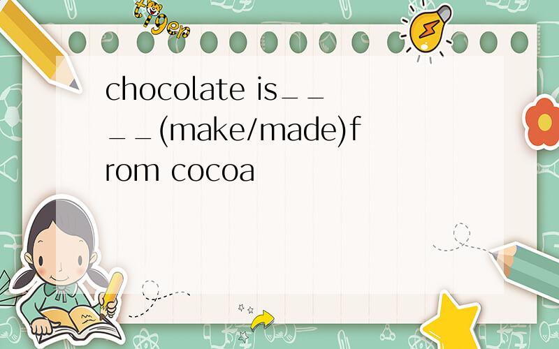 chocolate is____(make/made)from cocoa