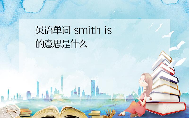 英语单词 smith is 的意思是什么