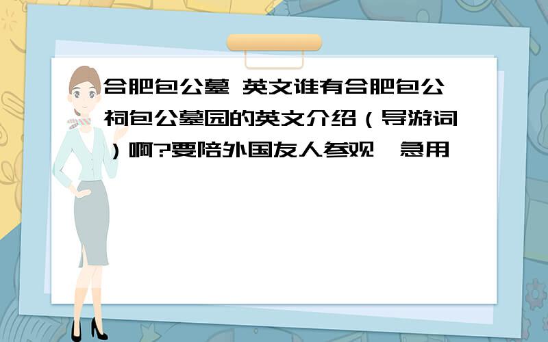 合肥包公墓 英文谁有合肥包公祠包公墓园的英文介绍（导游词）啊?要陪外国友人参观,急用,