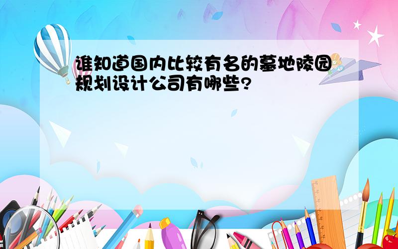 谁知道国内比较有名的墓地陵园规划设计公司有哪些?