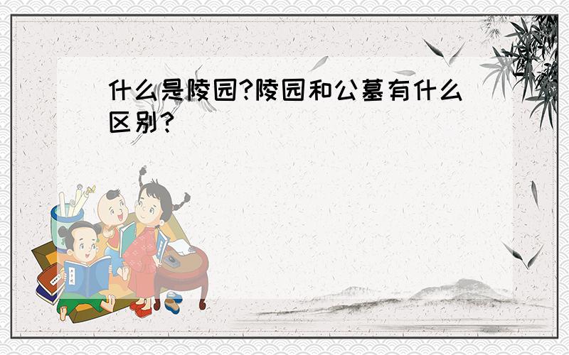 什么是陵园?陵园和公墓有什么区别?