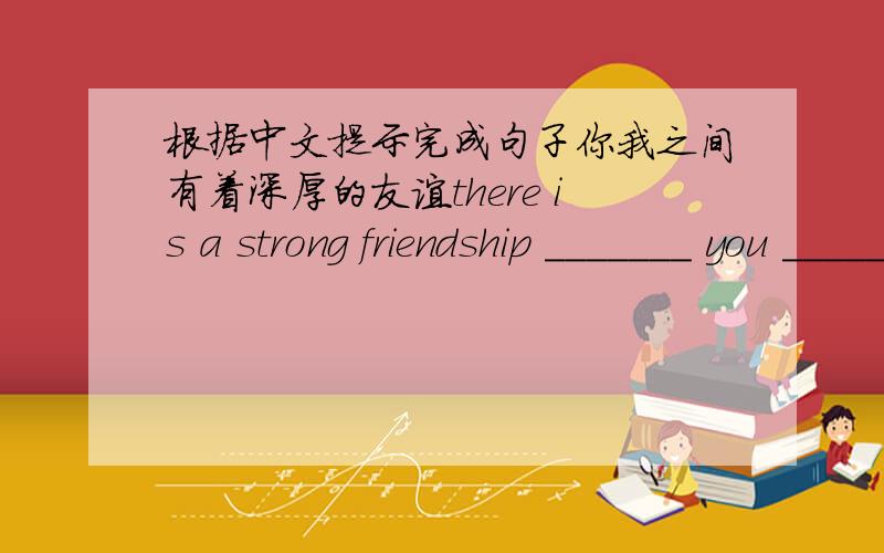 根据中文提示完成句子你我之间有着深厚的友谊there is a strong friendship _______ you _____me.现在很晚了,让我们告别吧it's very late now.let's______ _______ ______ each other.汤姆等不及拆开她的生日礼物了tom__