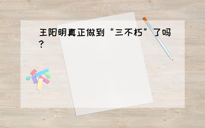 王阳明真正做到“三不朽”了吗?