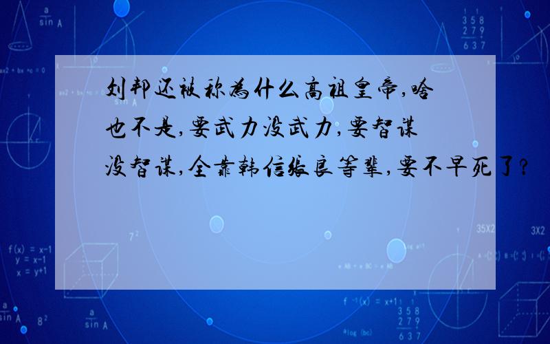 刘邦还被称为什么高祖皇帝,啥也不是,要武力没武力,要智谋没智谋,全靠韩信张良等辈,要不早死了?