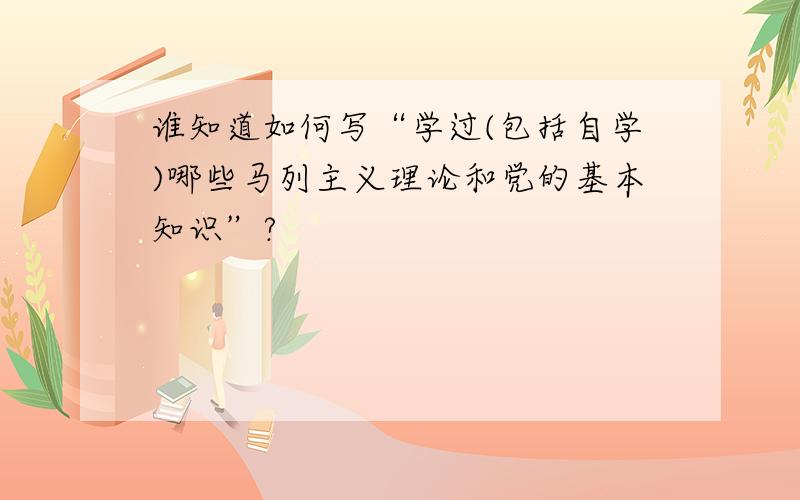 谁知道如何写“学过(包括自学)哪些马列主义理论和党的基本知识”?