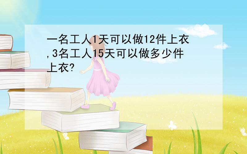 一名工人1天可以做12件上衣,3名工人15天可以做多少件上衣?