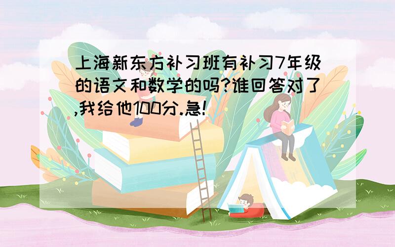 上海新东方补习班有补习7年级的语文和数学的吗?谁回答对了,我给他100分.急!