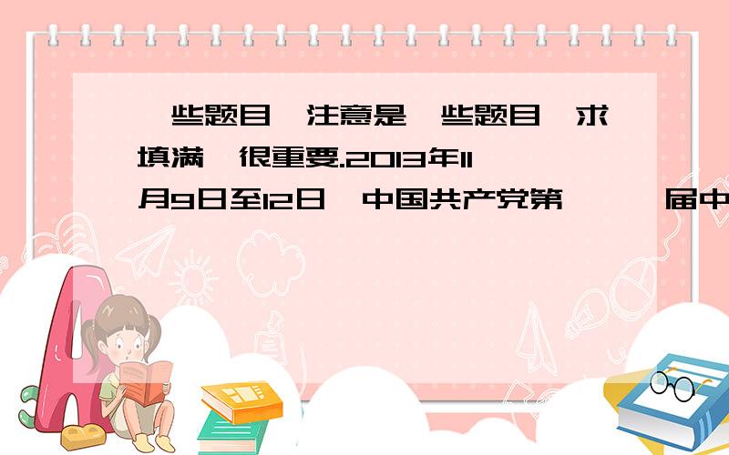 一些题目,注意是一些题目,求填满,很重要.2013年11月9日至12日,中国共产党第———届中央委员会第———次全体会议在京召开,此会议简称—————————— .中央委员会总书记————