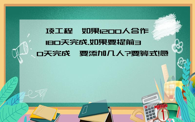 一项工程,如果1200人合作,180天完成.如果要提前30天完成,要添加几人?要算式!急