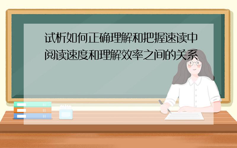 试析如何正确理解和把握速读中阅读速度和理解效率之间的关系