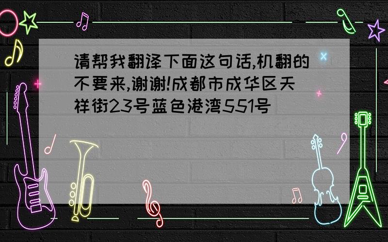 请帮我翻译下面这句话,机翻的不要来,谢谢!成都市成华区天祥街23号蓝色港湾551号