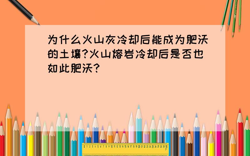 为什么火山灰冷却后能成为肥沃的土壤?火山熔岩冷却后是否也如此肥沃?