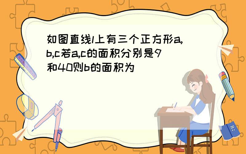 如图直线l上有三个正方形a,b,c若a,c的面积分别是9和40则b的面积为