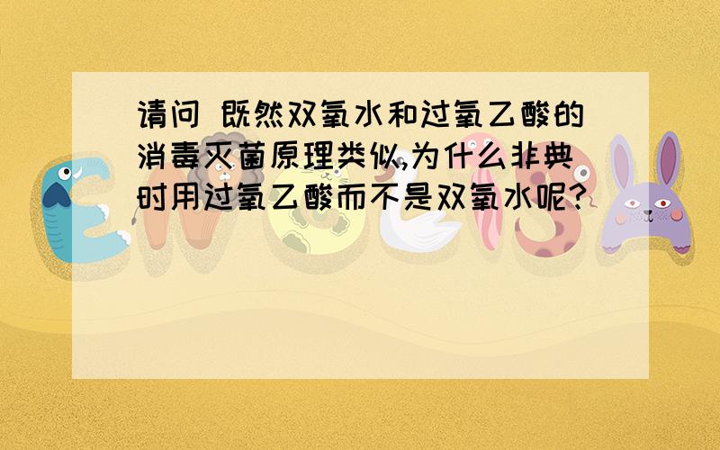 请问 既然双氧水和过氧乙酸的消毒灭菌原理类似,为什么非典时用过氧乙酸而不是双氧水呢?