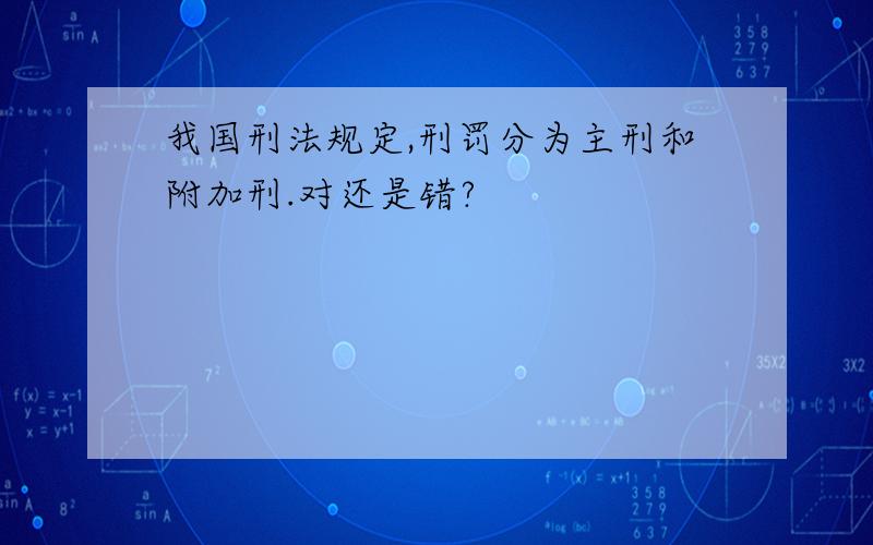 我国刑法规定,刑罚分为主刑和附加刑.对还是错?