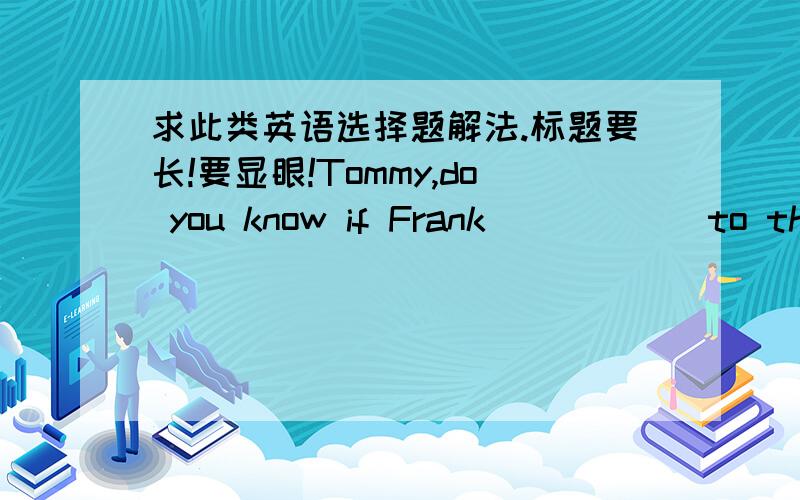 求此类英语选择题解法.标题要长!要显眼!Tommy,do you know if Frank______to the theater with us this Sunday if it________?A.will go; is fineB.goes; if fineC.will go; is going to be fineD.goes; will be fine