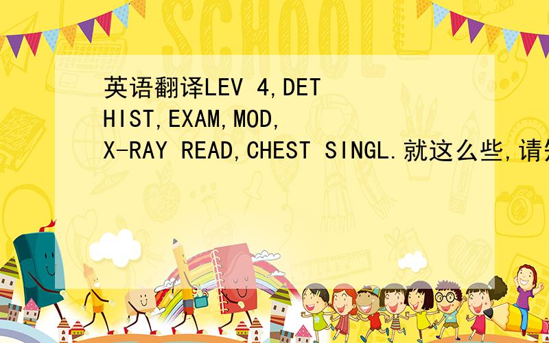 英语翻译LEV 4,DET HIST,EXAM,MOD,X-RAY READ,CHEST SINGL.就这么些,请知道的帮忙分别翻译一下,