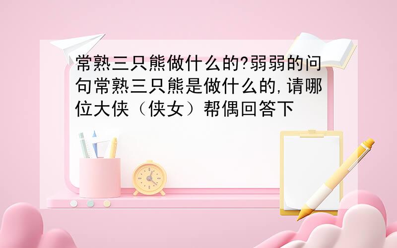 常熟三只熊做什么的?弱弱的问句常熟三只熊是做什么的,请哪位大侠（侠女）帮偶回答下