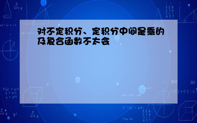 对不定积分、定积分中间是乘的及复合函数不太会