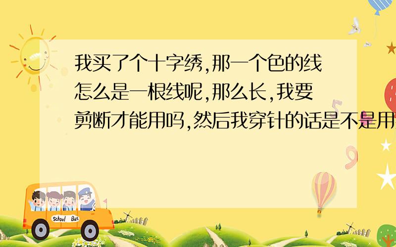 我买了个十字绣,那一个色的线怎么是一根线呢,那么长,我要剪断才能用吗,然后我穿针的话是不是用那一根线的双线来绣还是怎么呢,好心烦呀.