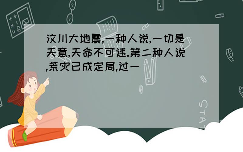 汶川大地震,一种人说,一切是天意,天命不可违.第二种人说,荒灾已成定局,过一