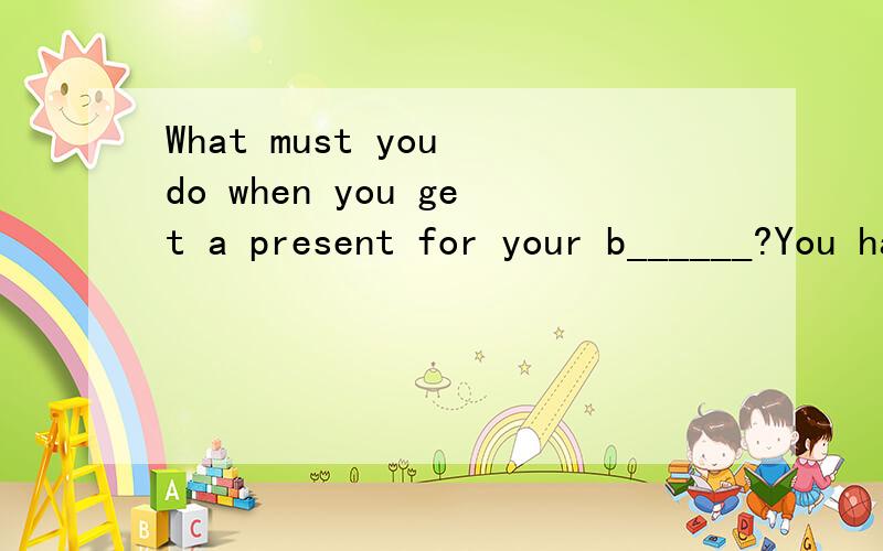 What must you do when you get a present for your b______?You have to sit down and w_____ a thank-you note.The w______