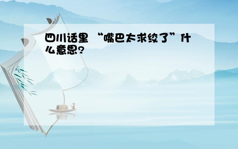 四川话里 “嘴巴太求绞了”什么意思?