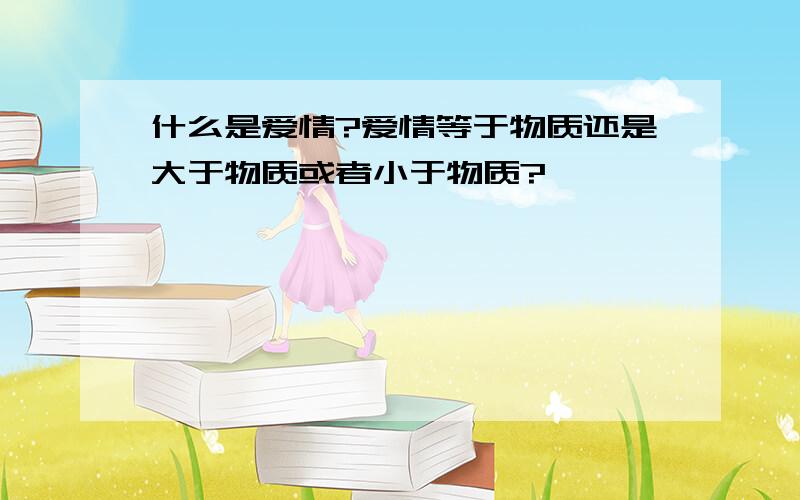 什么是爱情?爱情等于物质还是大于物质或者小于物质?