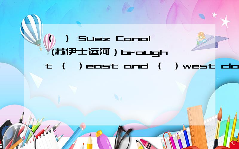 （ ） Suez Canal (苏伊士运河）brought （ ）east and （ ）west closerA a ; the ; the B \ ;the ;the C the ;the ;the D the; \; \