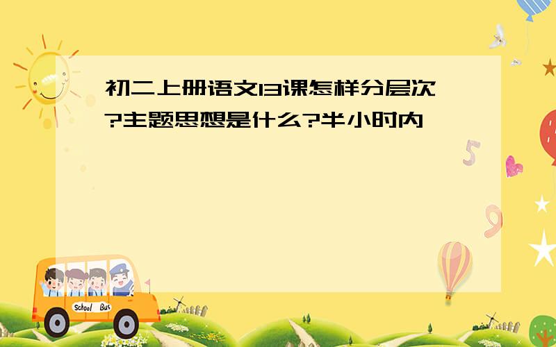 初二上册语文13课怎样分层次?主题思想是什么?半小时内