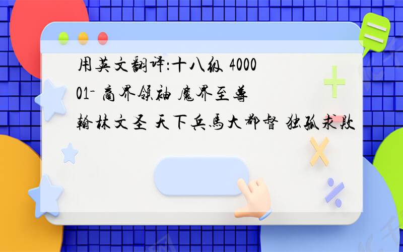 用英文翻译：十八级 400001－ 商界领袖 魔界至尊 翰林文圣 天下兵马大都督 独孤求败