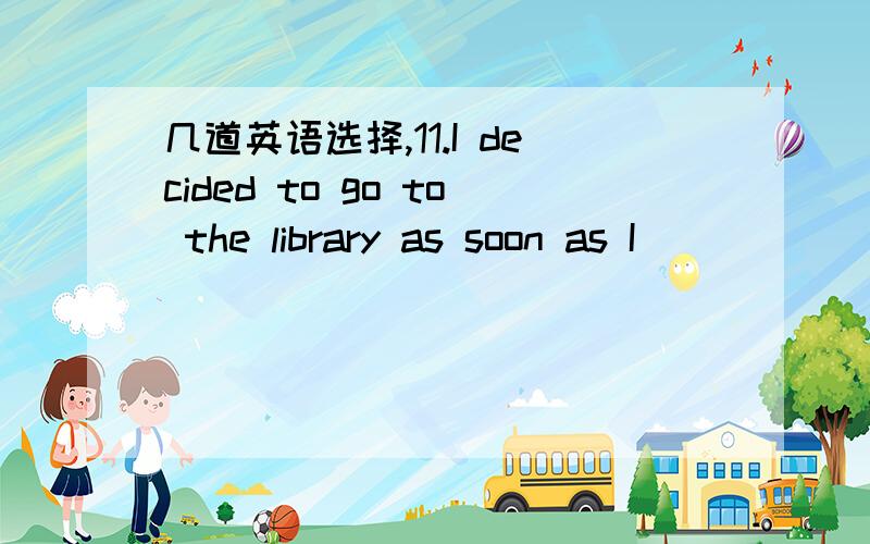 几道英语选择,11.I decided to go to the library as soon as I ______.A.finished what I was doing B.finished what I did C.would finish what I was doing D.finish what I did 12.You won’t know whether the coat fits you until you ______ it on.A.will