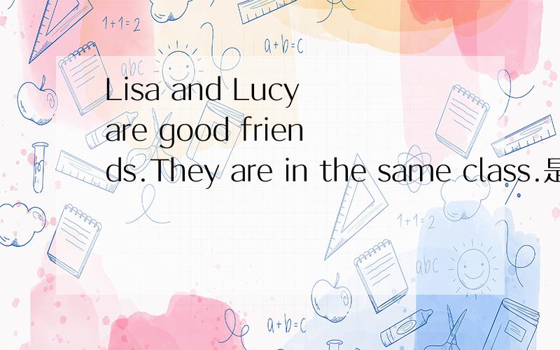 Lisa and Lucy are good friends.They are in the same class.是短文的开头,求全文?